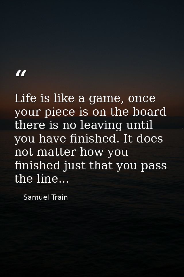 Life is like a game, once your piece is on the board there is no leaving until you have finished. It does not matter how — Samuel Train