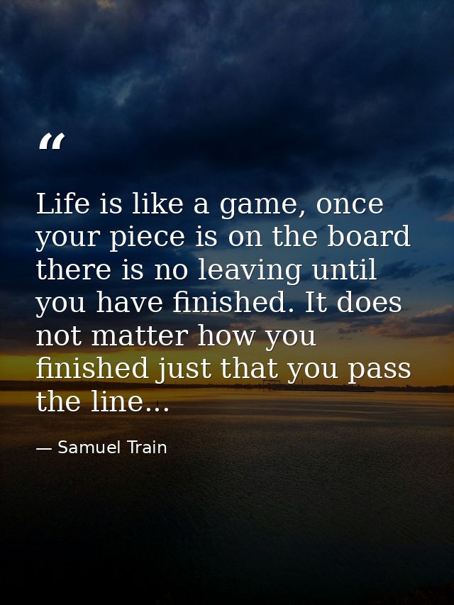 Life is like a game, once your piece is on the board there is no leaving until you have finished. It does not matter how — Samuel Train