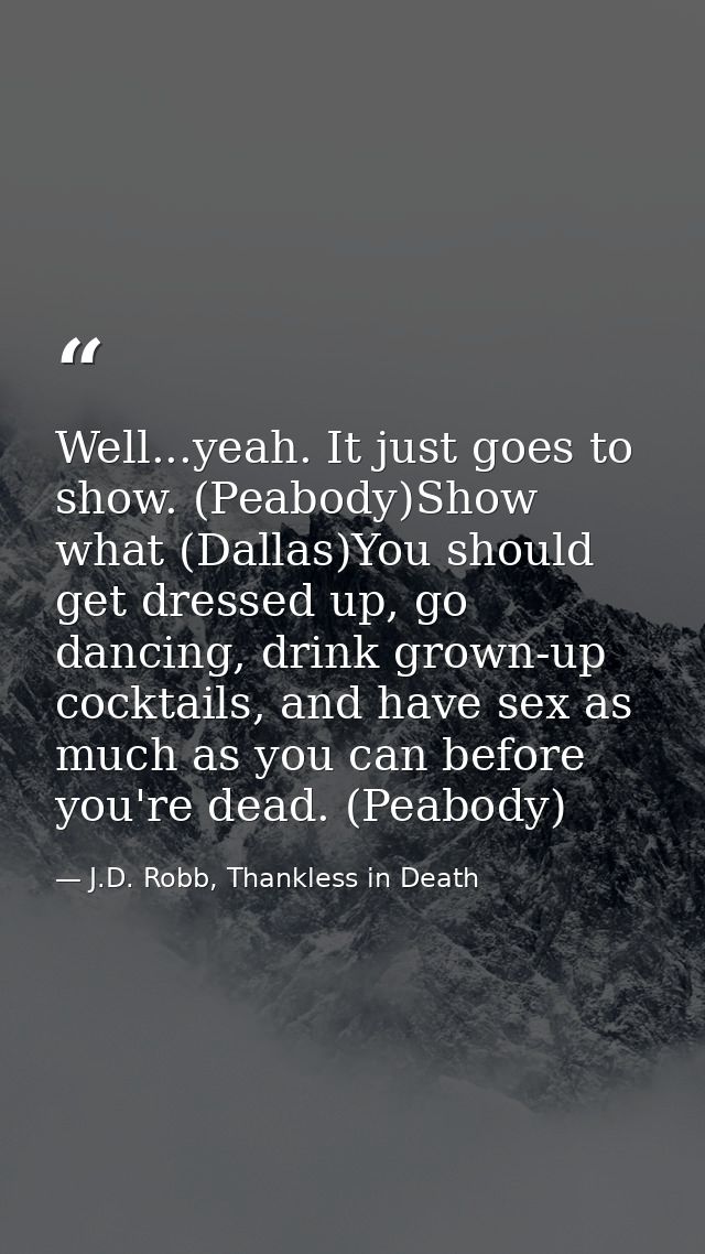 Well...yeah. It just goes to show. (Peabody)Show what (Dallas)You should get dressed up, go dancing, drink grown-up cock — J.D. Robb, Thankless in Death