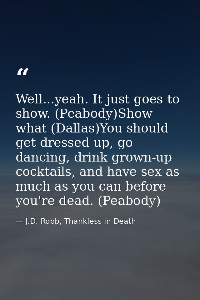 Well...yeah. It just goes to show. (Peabody)Show what (Dallas)You should get dressed up, go dancing, drink grown-up cock — J.D. Robb, Thankless in Death