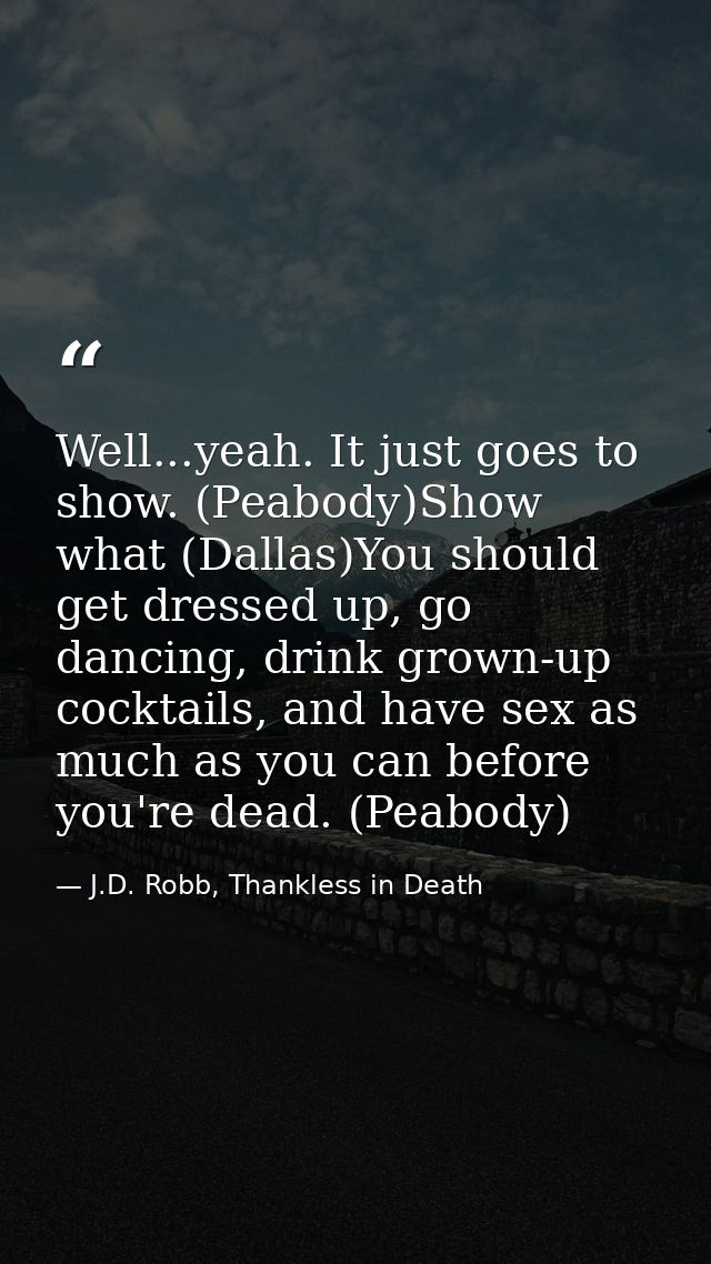 Well...yeah. It just goes to show. (Peabody)Show what (Dallas)You should get dressed up, go dancing, drink grown-up cock — J.D. Robb, Thankless in Death