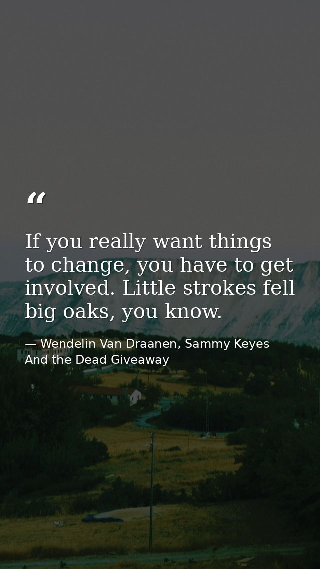 If you really want things to change, you have to get involved. Little strokes fell big oaks, you know. — Wendelin Van Draanen, Sammy Keyes And the Dead Giveaway