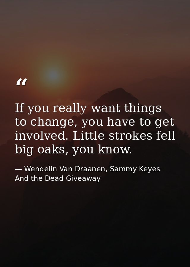 If you really want things to change, you have to get involved. Little strokes fell big oaks, you know. — Wendelin Van Draanen, Sammy Keyes And the Dead Giveaway