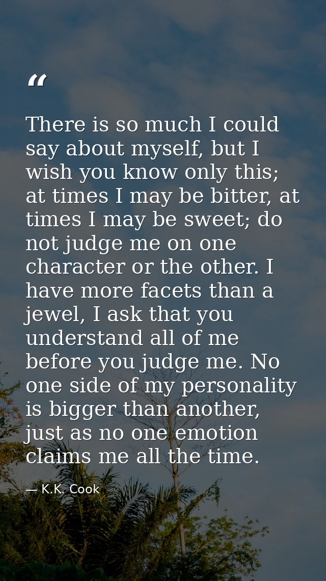 There is so much I could say about myself, but I wish you know only this; at times I may be bitter, at times I may be sw — K.K. Cook