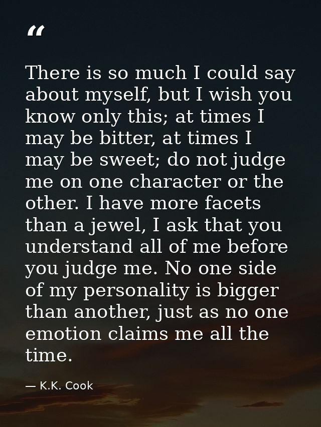 There is so much I could say about myself, but I wish you know only this; at times I may be bitter, at times I may be sw — K.K. Cook