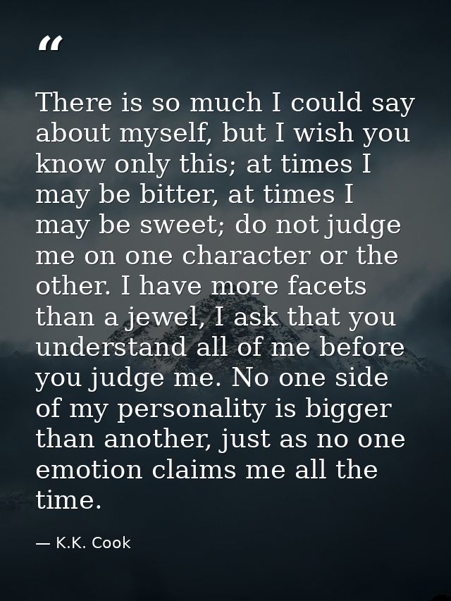 There is so much I could say about myself, but I wish you know only this; at times I may be bitter, at times I may be sw — K.K. Cook
