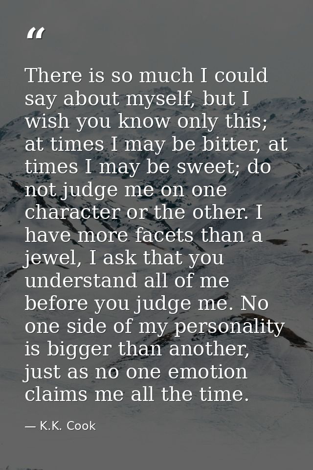 There is so much I could say about myself, but I wish you know only this; at times I may be bitter, at times I may be sw — K.K. Cook