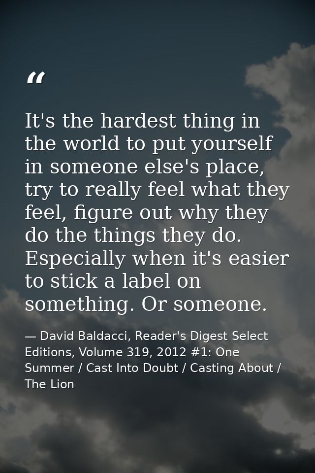 It's the hardest thing in the world to put yourself in someone else's place, try to really feel what they feel, figure o — David Baldacci, Reader's Digest Select Editions, Volume 319, 2012 #1: One Summer / Cast Into Doubt / Casting About / The Lion