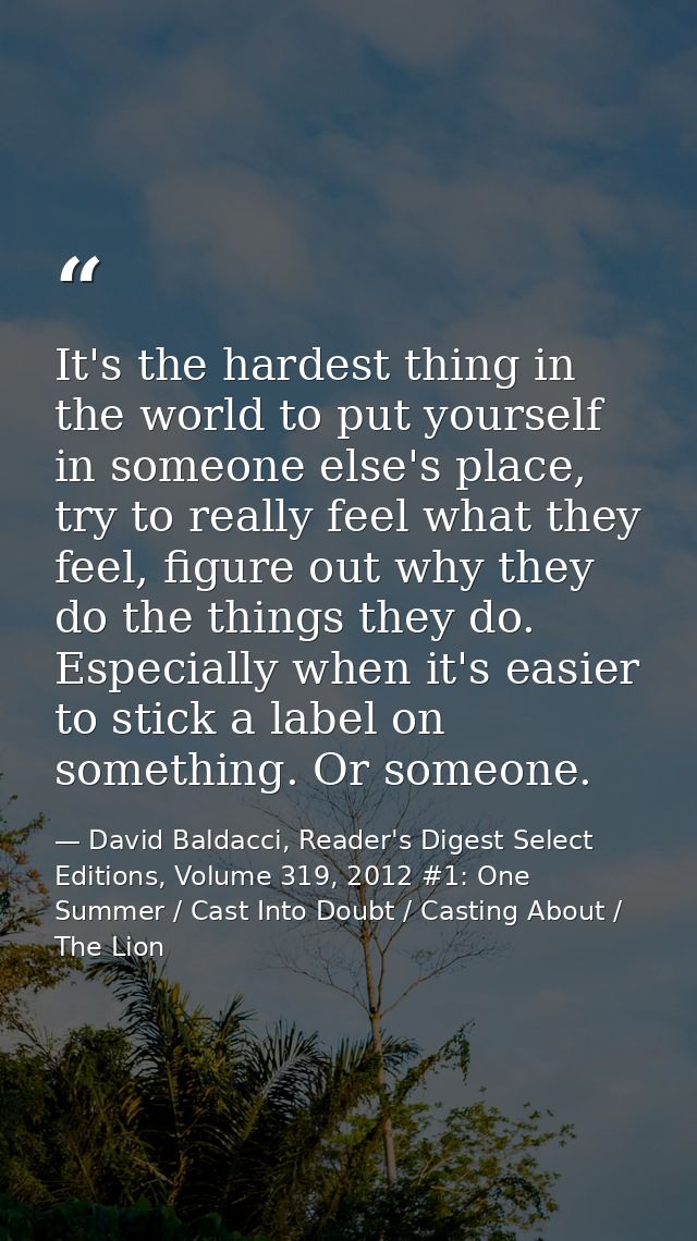 It's the hardest thing in the world to put yourself in someone else's place, try to really feel what they feel, figure o — David Baldacci, Reader's Digest Select Editions, Volume 319, 2012 #1: One Summer / Cast Into Doubt / Casting About / The Lion