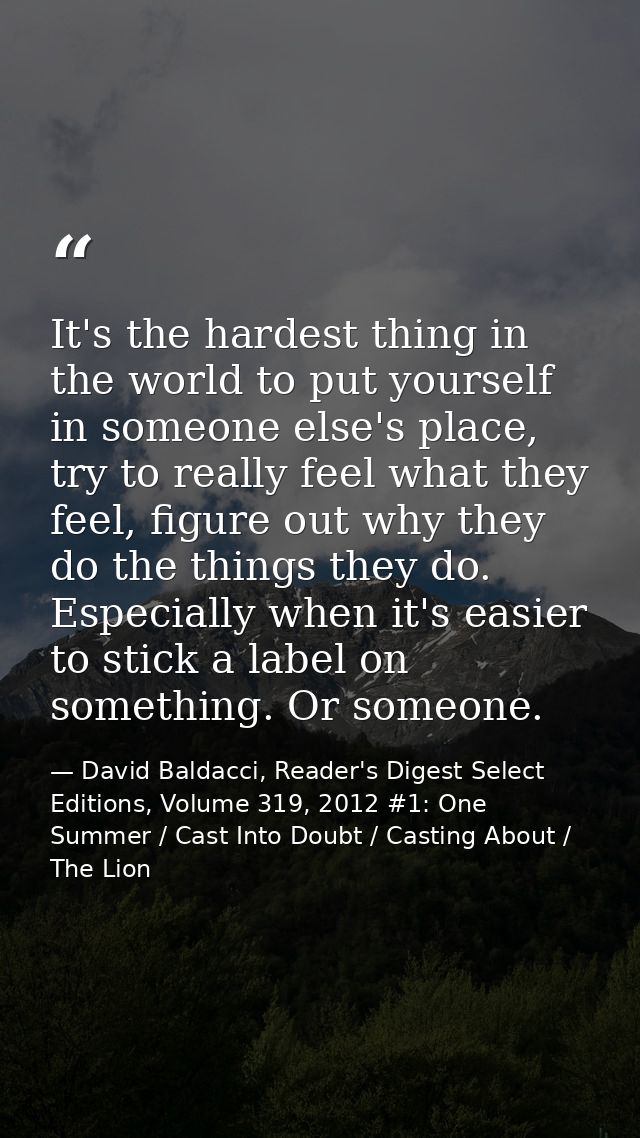 It's the hardest thing in the world to put yourself in someone else's place, try to really feel what they feel, figure o — David Baldacci, Reader's Digest Select Editions, Volume 319, 2012 #1: One Summer / Cast Into Doubt / Casting About / The Lion