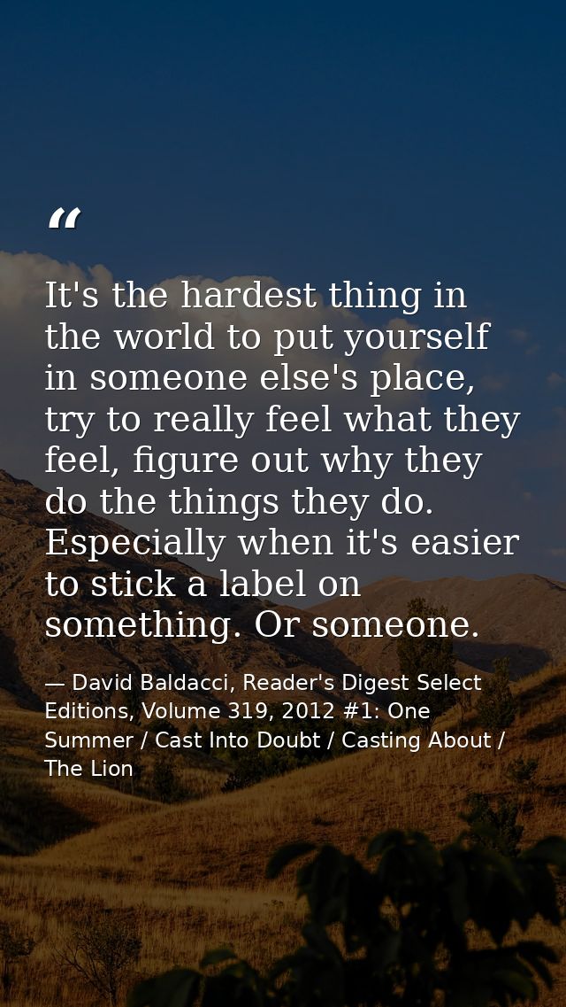 It's the hardest thing in the world to put yourself in someone else's place, try to really feel what they feel, figure o — David Baldacci, Reader's Digest Select Editions, Volume 319, 2012 #1: One Summer / Cast Into Doubt / Casting About / The Lion