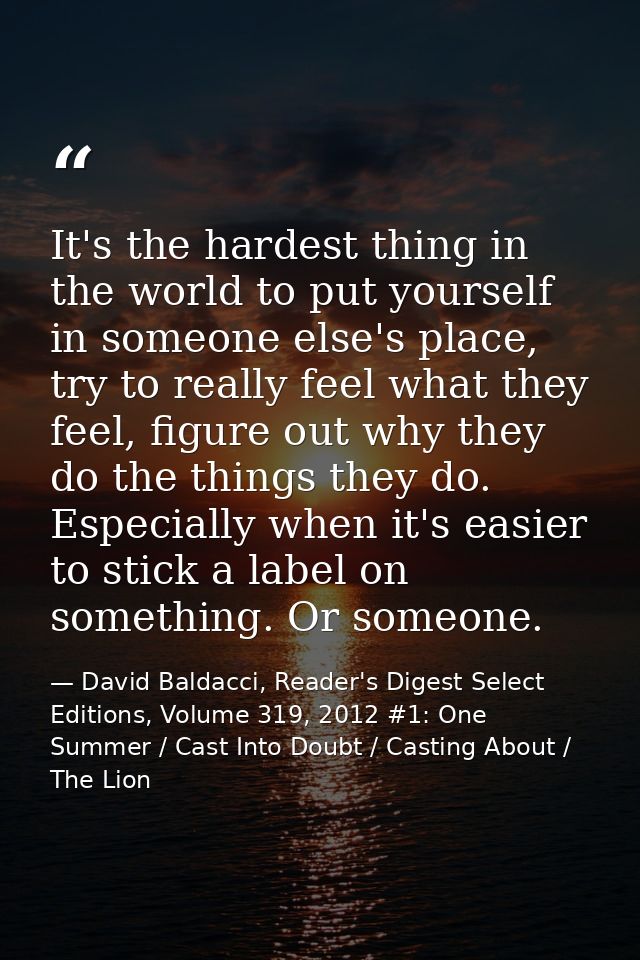 It's the hardest thing in the world to put yourself in someone else's place, try to really feel what they feel, figure o — David Baldacci, Reader's Digest Select Editions, Volume 319, 2012 #1: One Summer / Cast Into Doubt / Casting About / The Lion