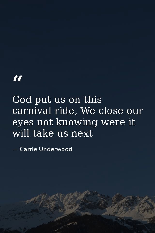 God put us on this carnival ride, We close our eyes not knowing were it will take us next — Carrie Underwood