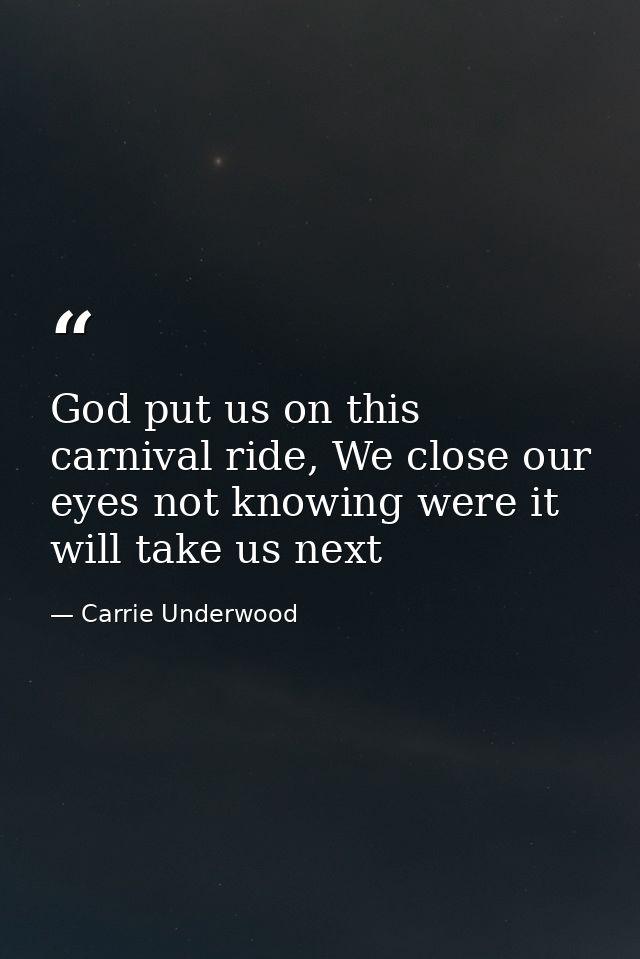 God put us on this carnival ride, We close our eyes not knowing were it will take us next — Carrie Underwood