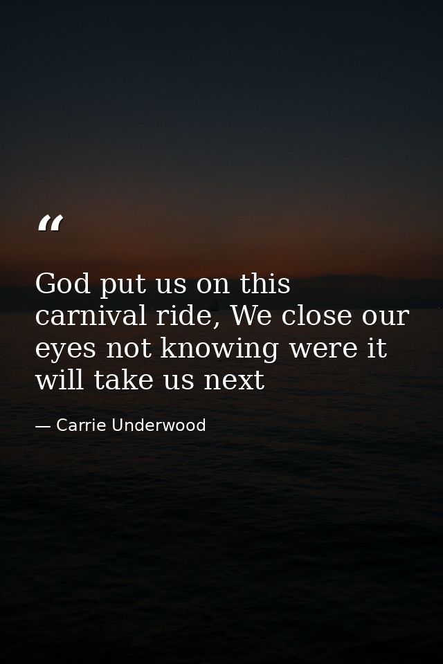 God put us on this carnival ride, We close our eyes not knowing were it will take us next — Carrie Underwood