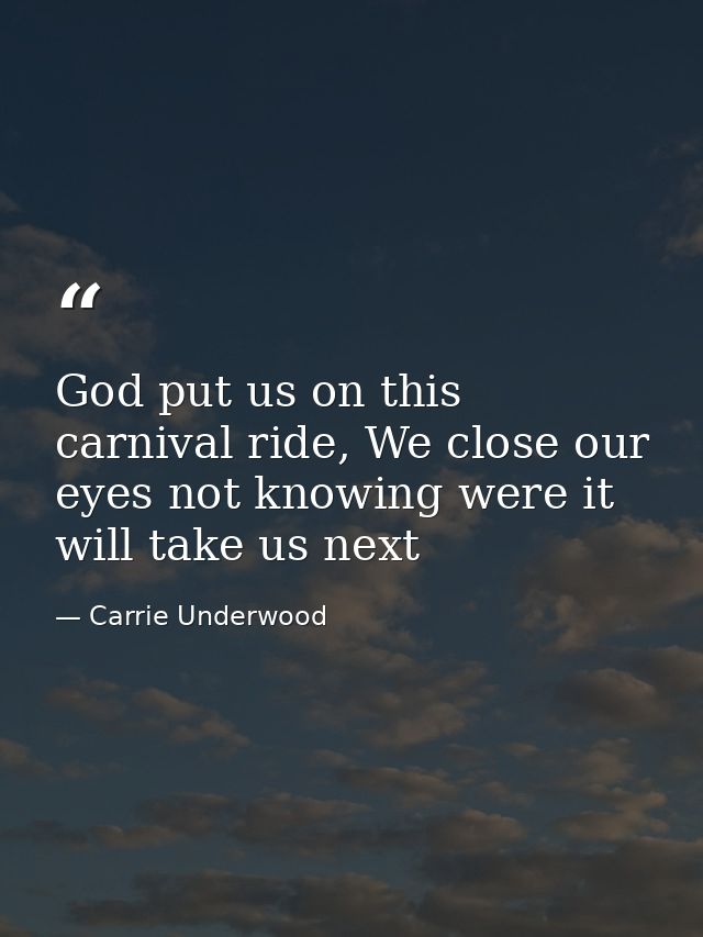 God put us on this carnival ride, We close our eyes not knowing were it will take us next — Carrie Underwood
