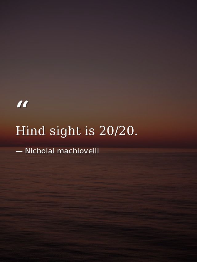 Hind sight is 20/20. — Nicholai machiovelli