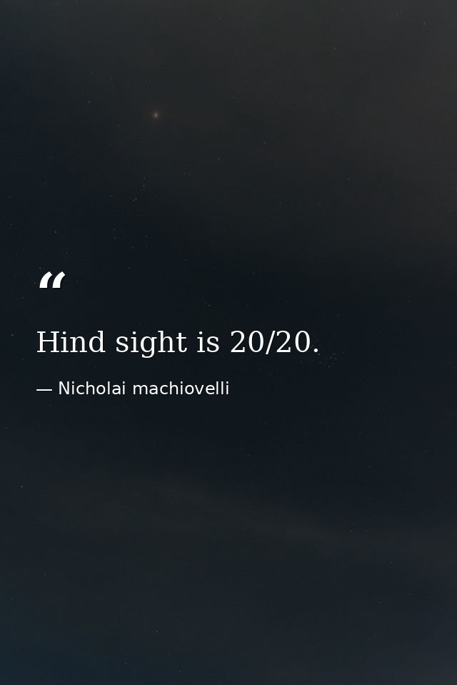 Hind sight is 20/20. — Nicholai machiovelli