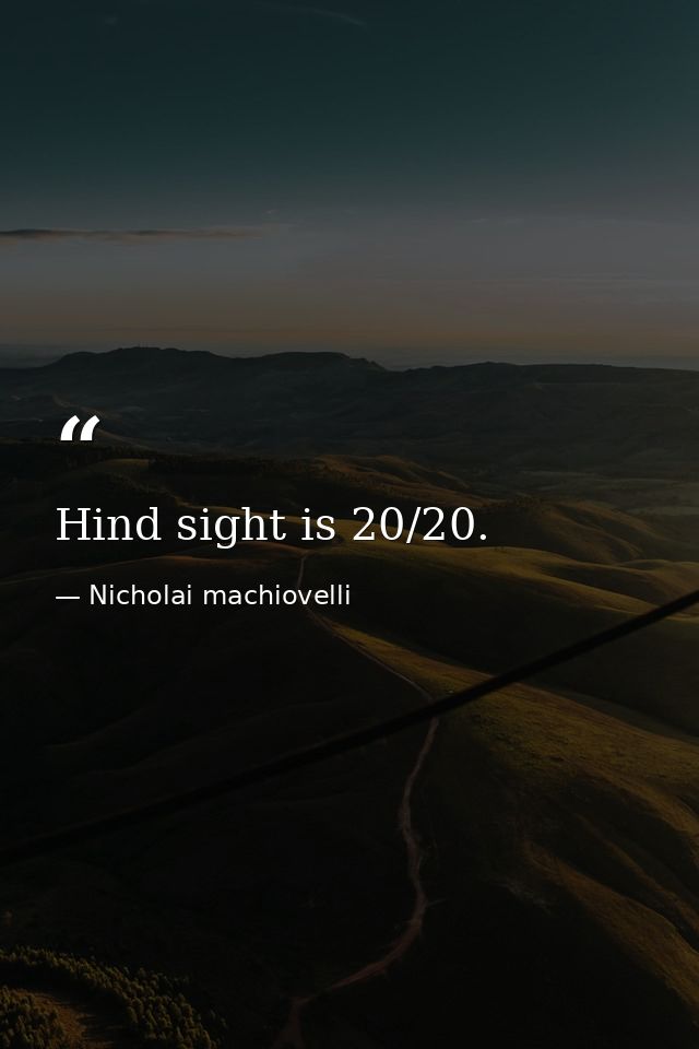 Hind sight is 20/20. — Nicholai machiovelli