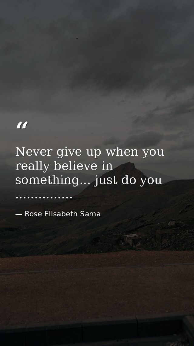 Never give up when you really believe in something... just do you ............... — Rose Elisabeth Sama