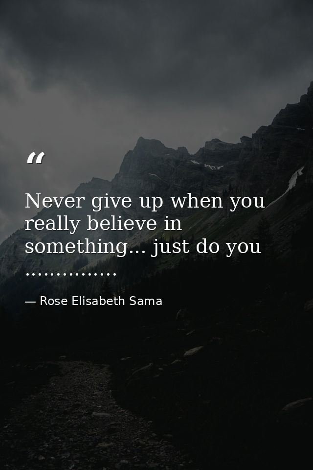 Never give up when you really believe in something... just do you ............... — Rose Elisabeth Sama