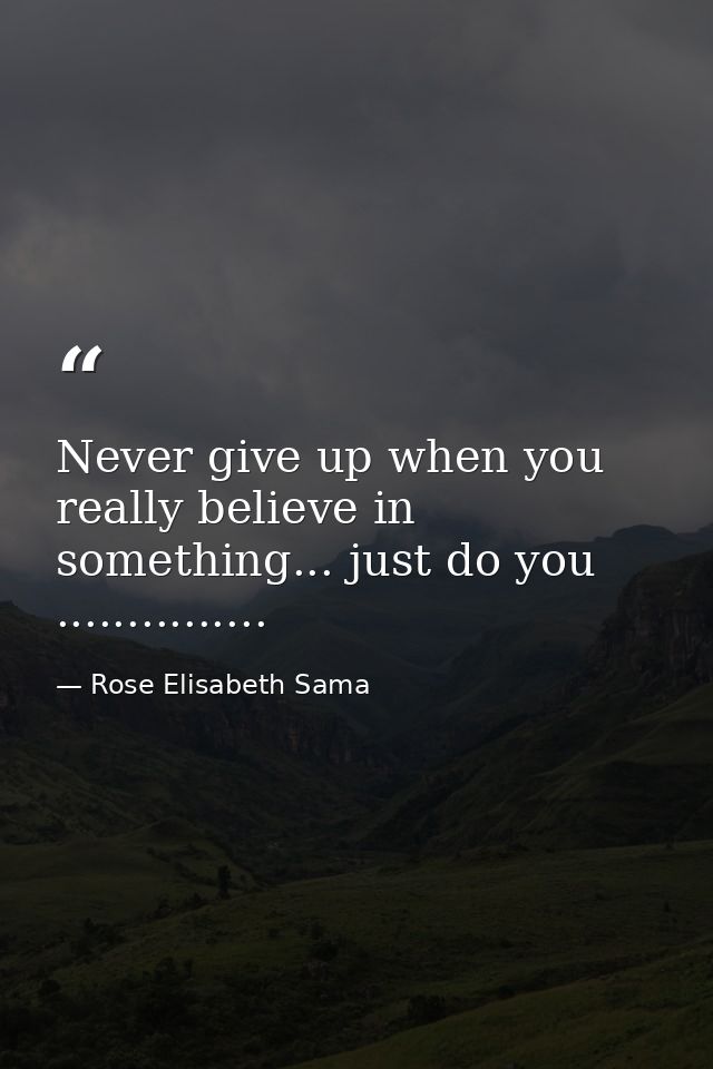 Never give up when you really believe in something... just do you ............... — Rose Elisabeth Sama