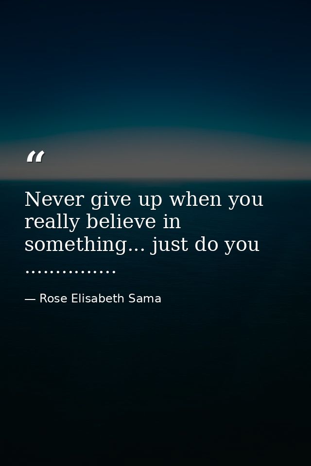 Never give up when you really believe in something... just do you ............... — Rose Elisabeth Sama
