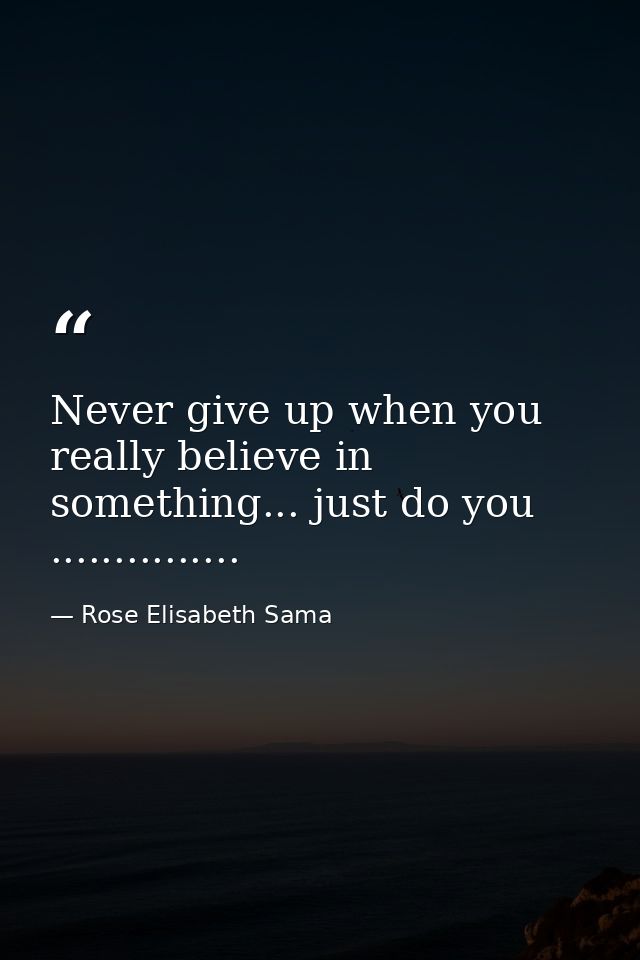 Never give up when you really believe in something... just do you ............... — Rose Elisabeth Sama