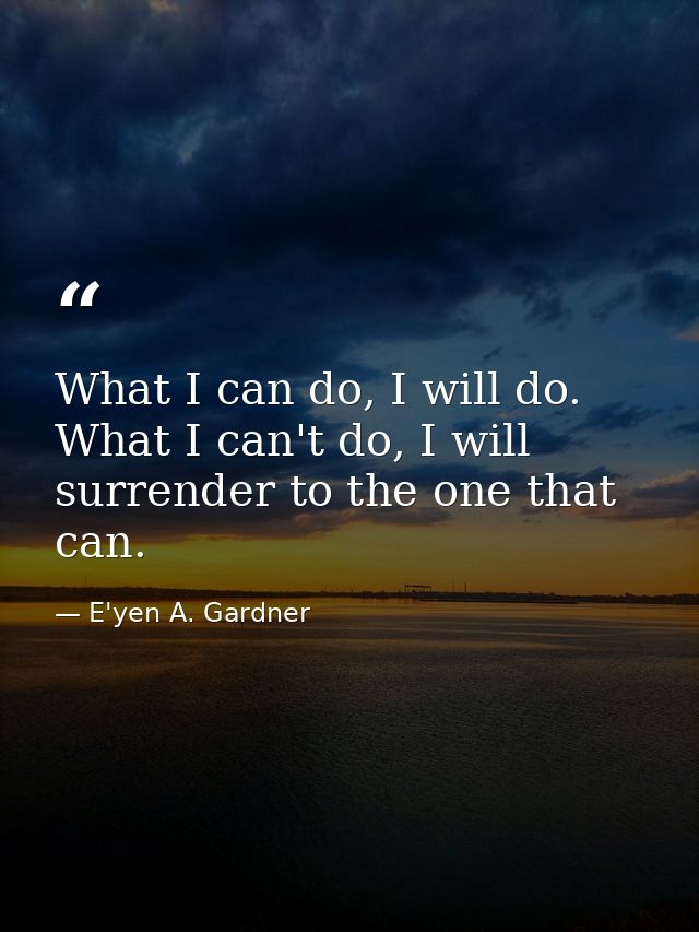 What I can do, I will do. What I can't do, I will surrender to the one that can. — E'yen A. Gardner