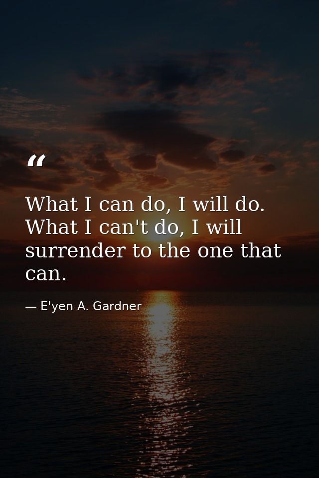 What I can do, I will do. What I can't do, I will surrender to the one that can. — E'yen A. Gardner