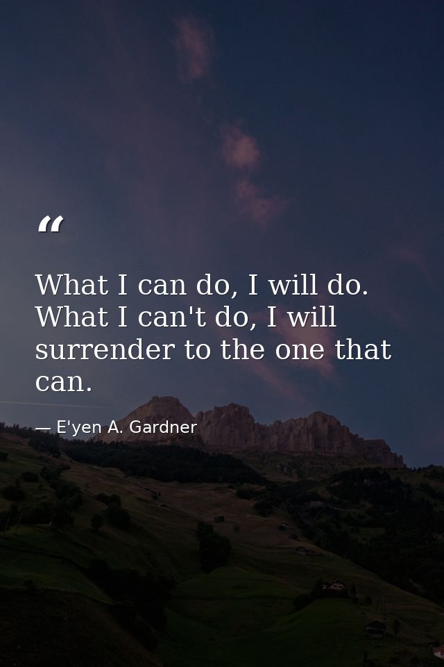What I can do, I will do. What I can't do, I will surrender to the one that can. — E'yen A. Gardner