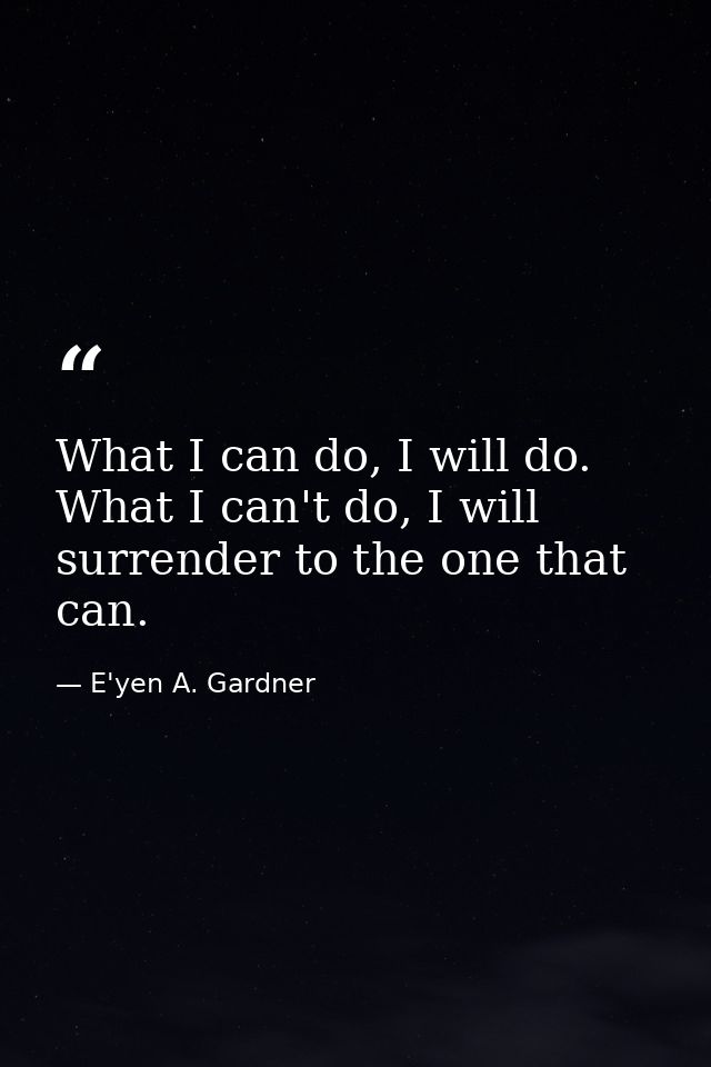 What I can do, I will do. What I can't do, I will surrender to the one that can. — E'yen A. Gardner