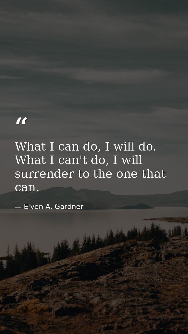 What I can do, I will do. What I can't do, I will surrender to the one that can. — E'yen A. Gardner