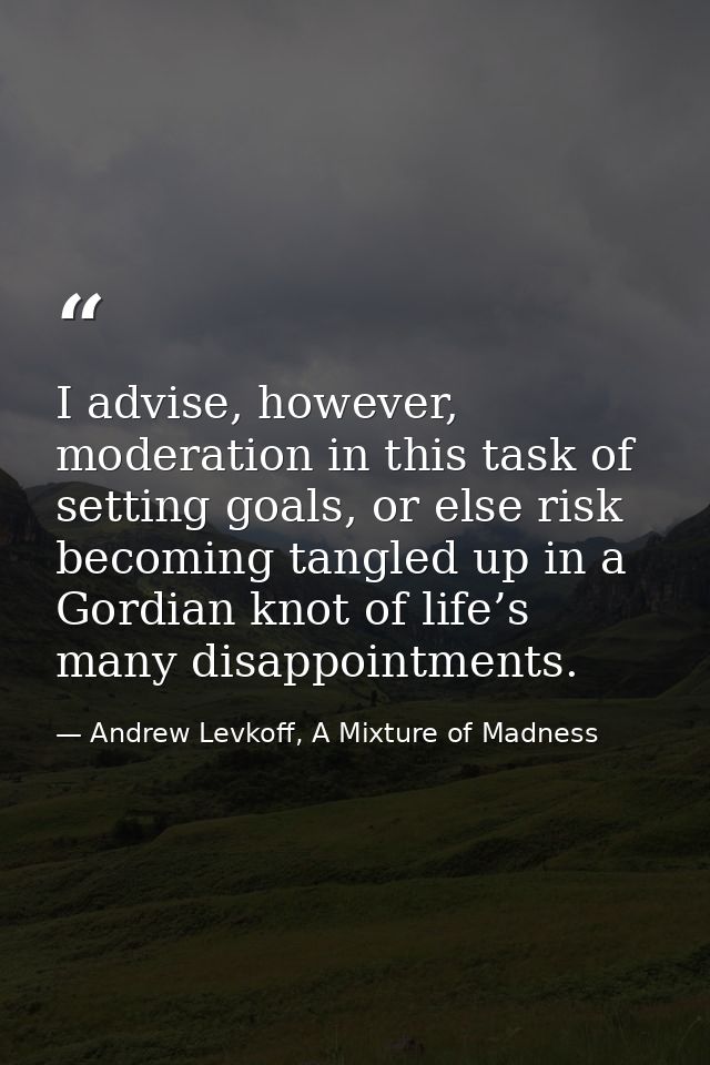 I advise, however, moderation in this task of setting goals, or else risk becoming tangled up in a Gordian knot of life’ — Andrew Levkoff, A Mixture of Madness