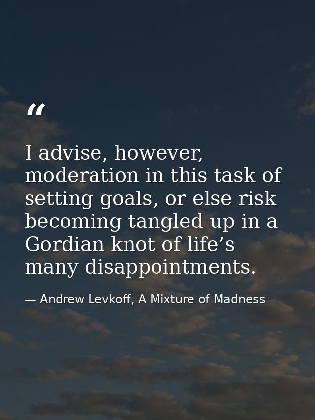 I advise, however, moderation in this task of setting goals, or else risk becoming tangled up in a Gordian knot of life’ — Andrew Levkoff, A Mixture of Madness