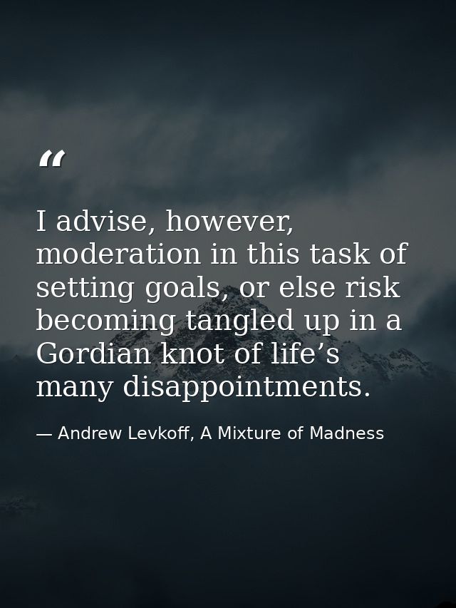 I advise, however, moderation in this task of setting goals, or else risk becoming tangled up in a Gordian knot of life’ — Andrew Levkoff, A Mixture of Madness