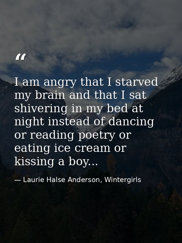 I am angry that I starved my brain and that I sat shivering in my bed at night instead of dancing or reading poetry or e — Laurie Halse Anderson, Wintergirls