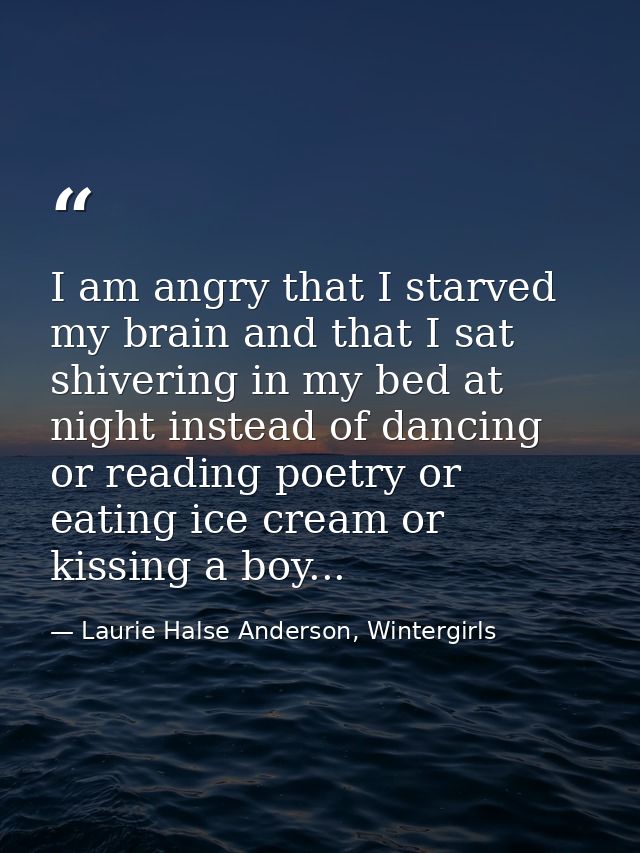 I am angry that I starved my brain and that I sat shivering in my bed at night instead of dancing or reading poetry or e — Laurie Halse Anderson, Wintergirls