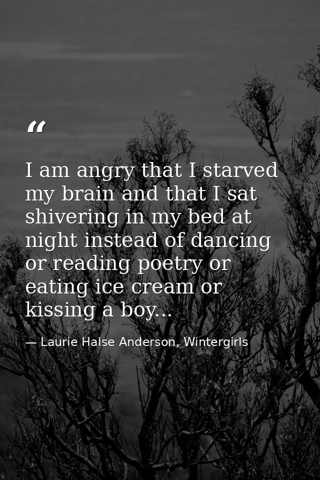 I am angry that I starved my brain and that I sat shivering in my bed at night instead of dancing or reading poetry or e — Laurie Halse Anderson, Wintergirls