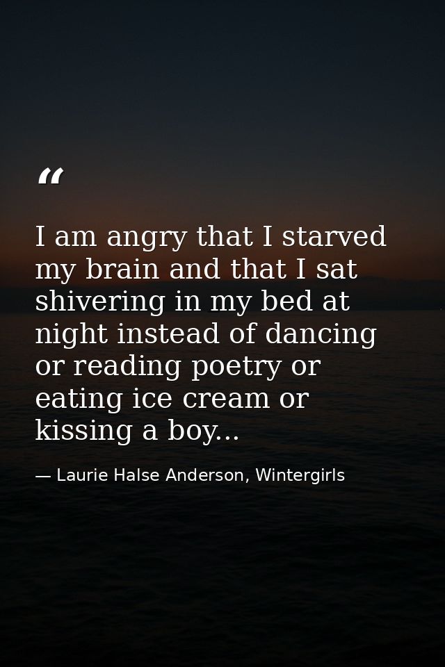 I am angry that I starved my brain and that I sat shivering in my bed at night instead of dancing or reading poetry or e — Laurie Halse Anderson, Wintergirls