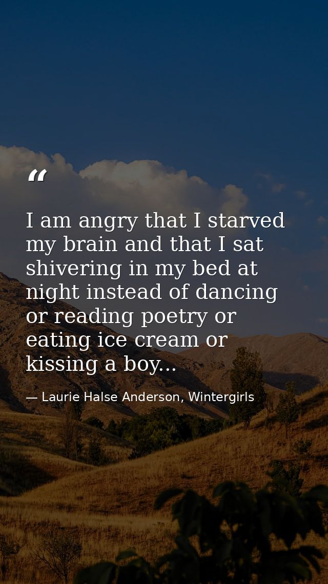 I am angry that I starved my brain and that I sat shivering in my bed at night instead of dancing or reading poetry or e — Laurie Halse Anderson, Wintergirls