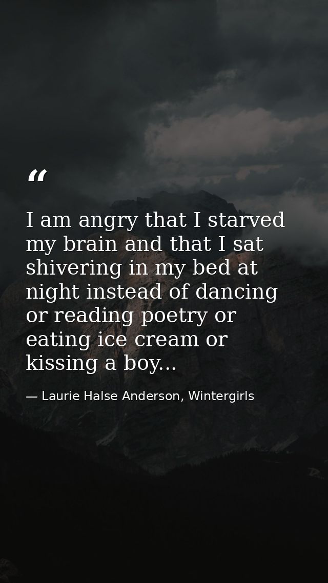 I am angry that I starved my brain and that I sat shivering in my bed at night instead of dancing or reading poetry or e — Laurie Halse Anderson, Wintergirls