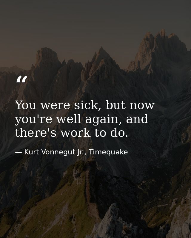 You were sick, but now you're well again, and there's work to do. — Kurt Vonnegut Jr., Timequake