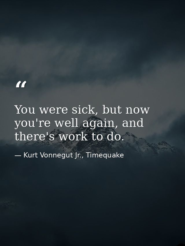 You were sick, but now you're well again, and there's work to do. — Kurt Vonnegut Jr., Timequake