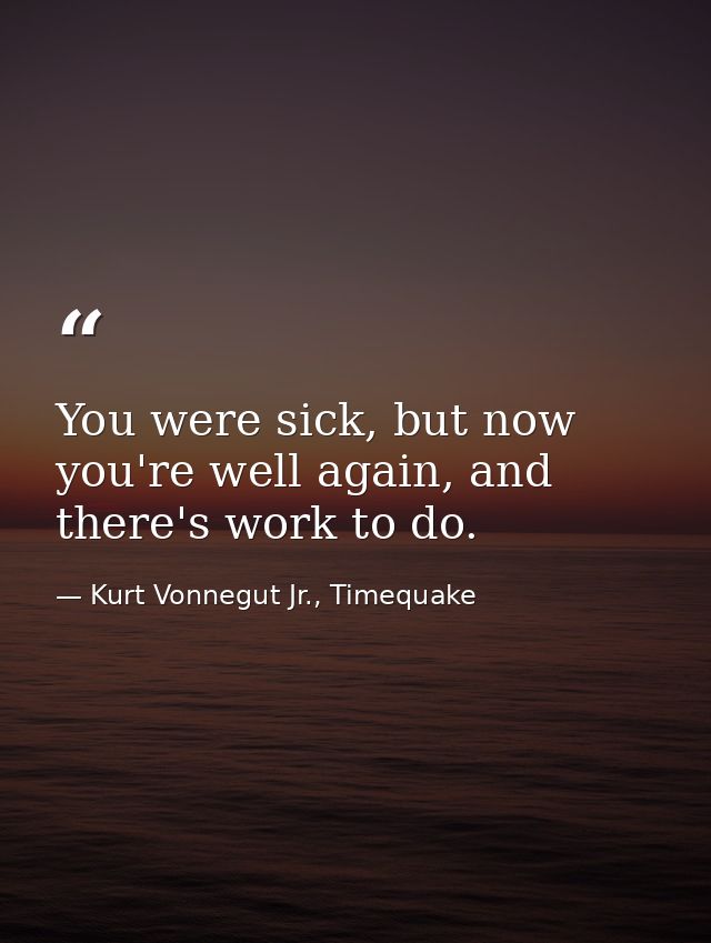 You were sick, but now you're well again, and there's work to do. — Kurt Vonnegut Jr., Timequake
