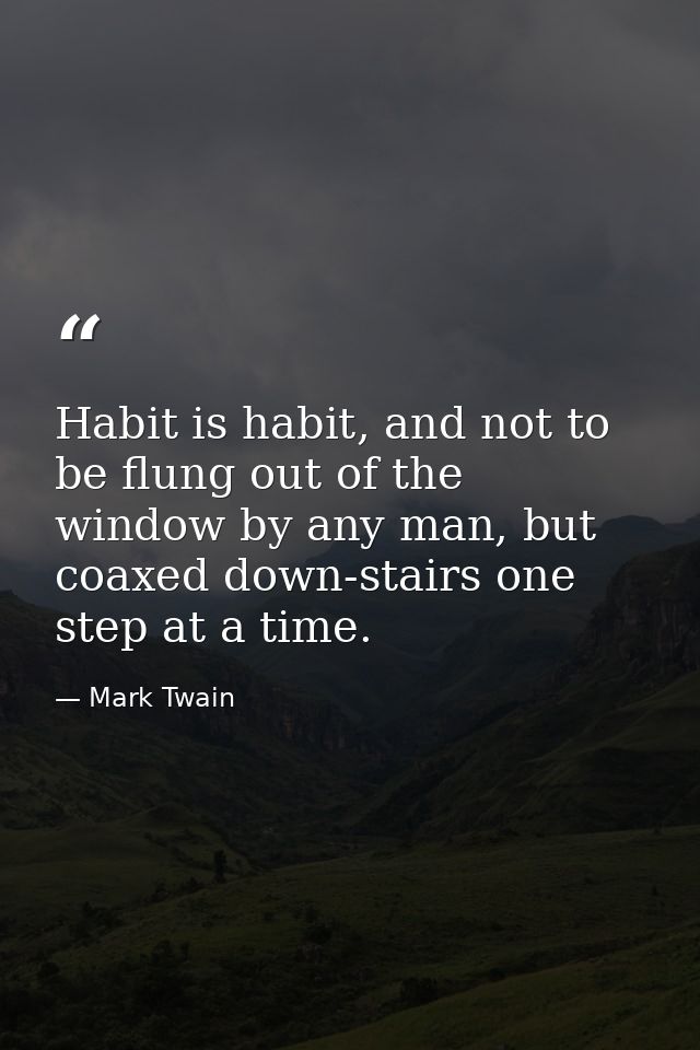 Habit is habit, and not to be flung out of the window by any man, but coaxed down-stairs one step at a time. — Mark Twain
