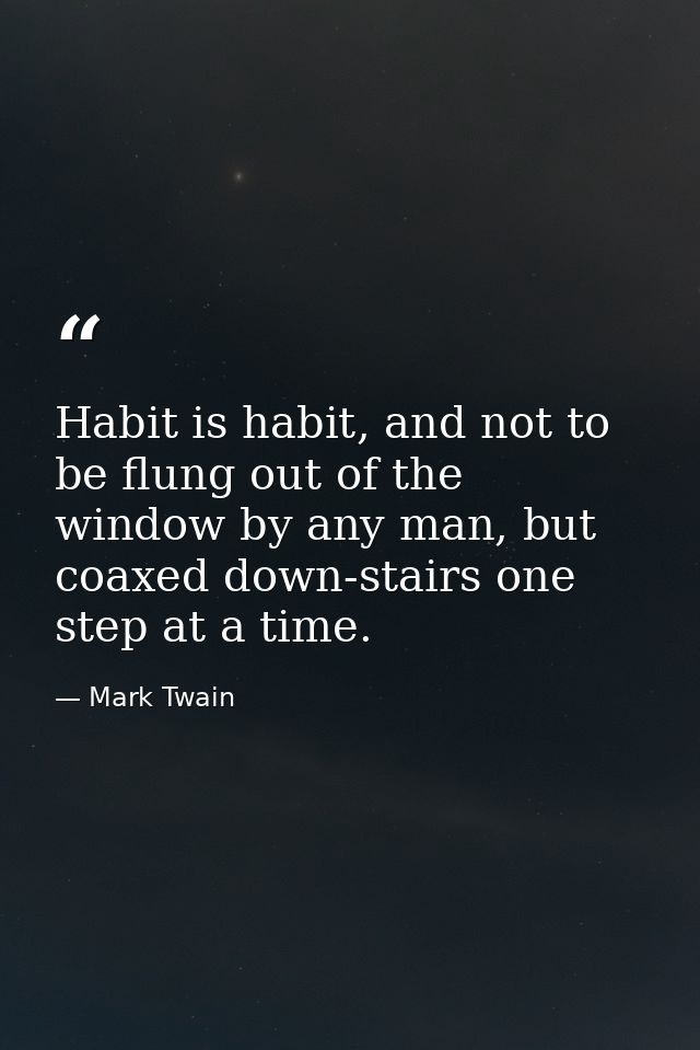 Habit is habit, and not to be flung out of the window by any man, but coaxed down-stairs one step at a time. — Mark Twain