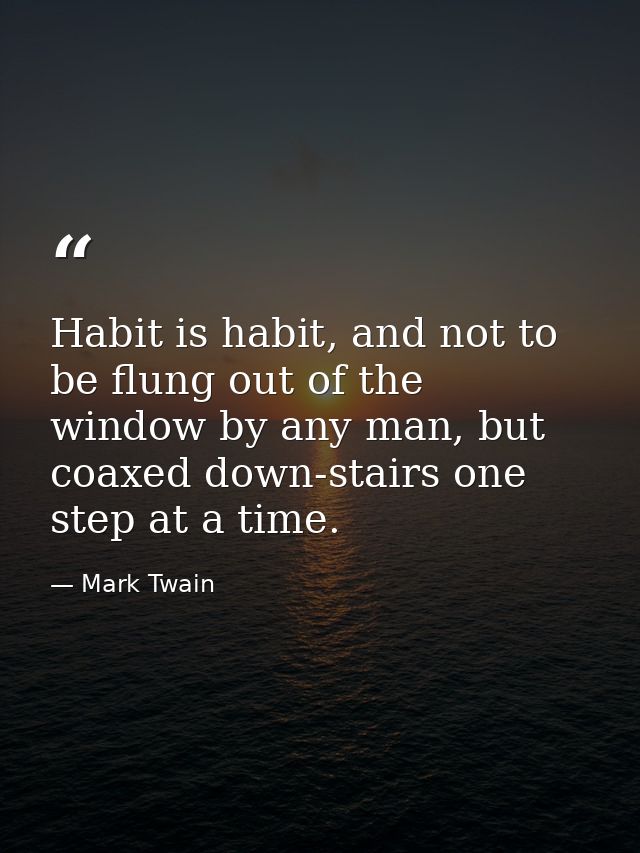 Habit is habit, and not to be flung out of the window by any man, but coaxed down-stairs one step at a time. — Mark Twain
