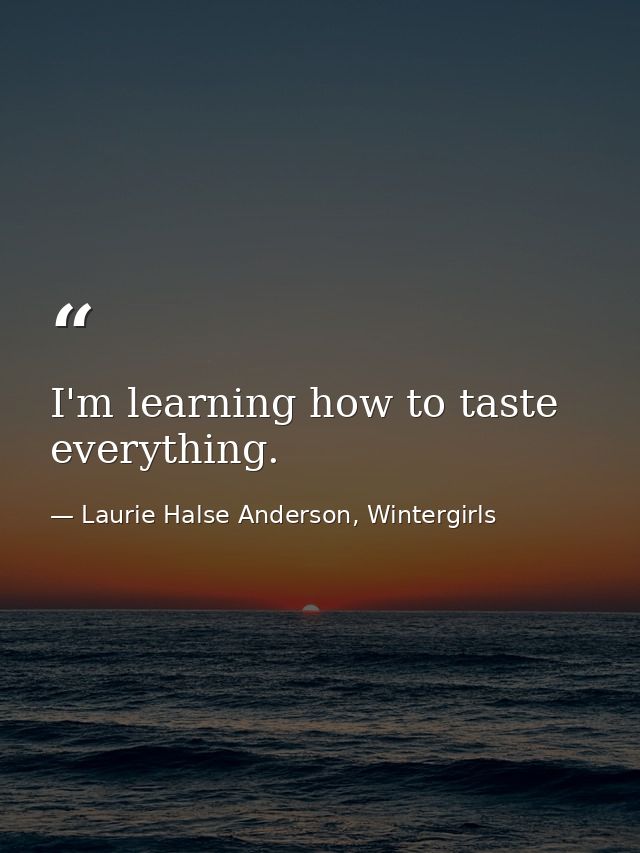 I'm learning how to taste everything. — Laurie Halse Anderson, Wintergirls