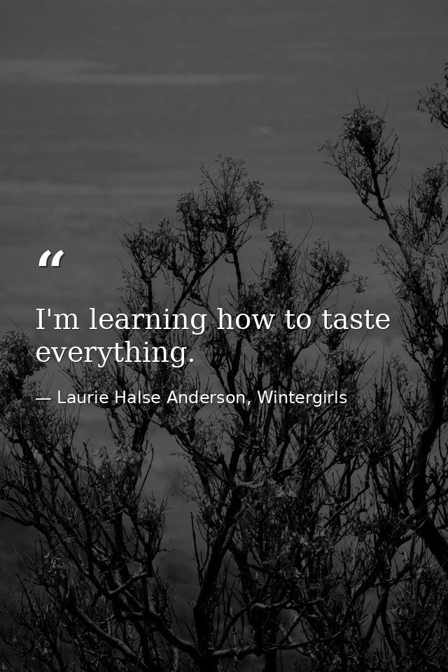 I'm learning how to taste everything. — Laurie Halse Anderson, Wintergirls